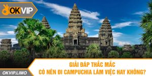 Giải Đáp Thắc Mắc Có Nên Đi Campuchia Làm Việc Hay Không?