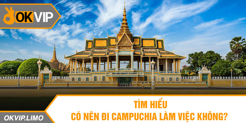 Tìm hiểu có nên đi Campuchia làm việc không?