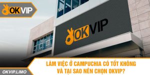 Làm việc ở Campuchia có tốt không và tại sao nên chọn OKVIP?