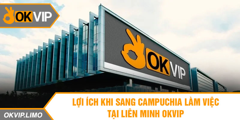 Lợi ích khi sang Campuchia làm việc tại liên minh OKVIP