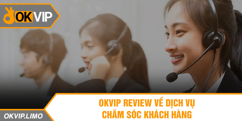 OKVIP Review về dịch vụ chăm sóc khách hàng